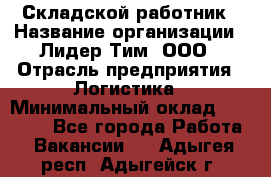 Складской работник › Название организации ­ Лидер Тим, ООО › Отрасль предприятия ­ Логистика › Минимальный оклад ­ 15 000 - Все города Работа » Вакансии   . Адыгея респ.,Адыгейск г.